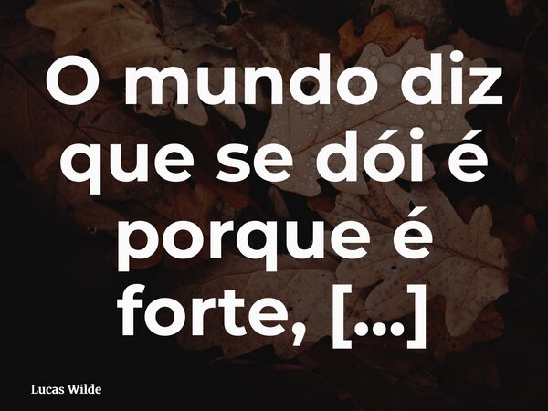 O mundo diz que se dói é porque é forte, mas a verdade é que o amor não precisa machucar para provar que existe.... Frase de Lucas Wilde.