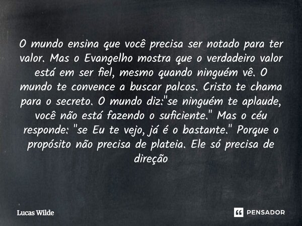 O mundo ensina que você precisa ser notado para ter valor. Mas o Evangelho mostra que o verdadeiro valor está em ser fiel, mesmo quando ninguém vê. O mundo te c... Frase de Lucas Wilde.