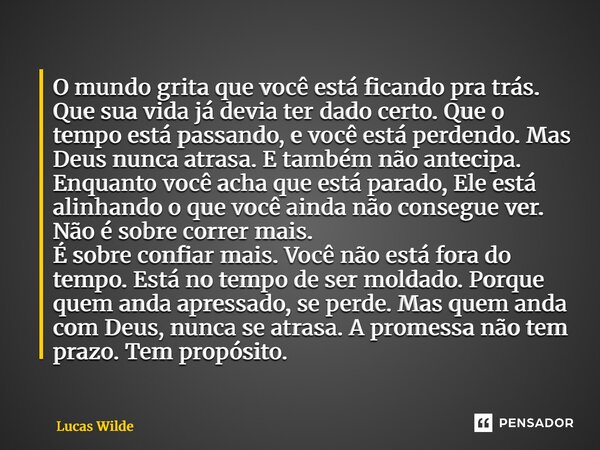 O mundo grita que você está ficando pra trás. Que sua vida já devia ter dado certo. Que o tempo está passando, e você está perdendo. Mas Deus nunca atrasa. E t... Frase de Lucas Wilde.
