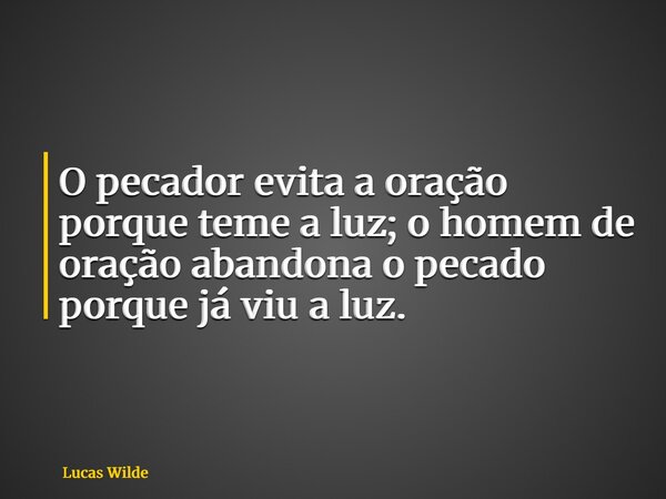 O pecador evita a oração porque teme a luz; o homem de oração abandona o pecado porque já viu a luz.... Frase de Lucas Wilde.