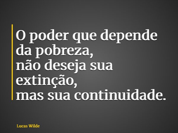 O poder que depende da pobreza, não deseja sua extinção, mas sua continuidade.... Frase de Lucas Wilde.