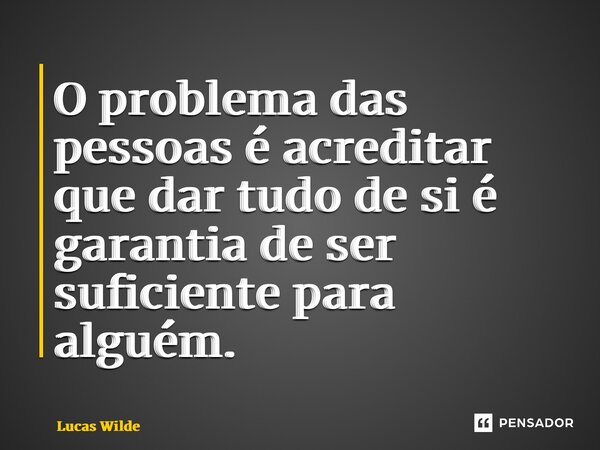 ⁠O problema das pessoas é acreditar que dar tudo de si é garantia de ser suficiente para alguém.... Frase de Lucas Wilde.