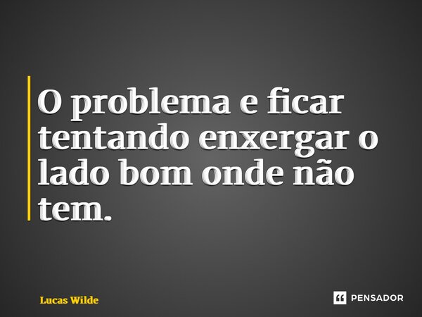 ⁠O problema e ficar tentando enxergar o lado bom onde não tem.... Frase de Lucas Wilde.