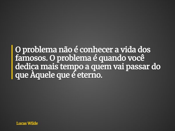 O problema não é conhecer a vida dos famosos. O problema é quando você dedica mais tempo a quem vai passar do que Àquele que é eterno.... Frase de Lucas Wilde.
