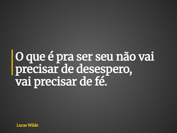 O que é pra ser seu não vai precisar de desespero, vai precisar de fé.... Frase de Lucas Wilde.