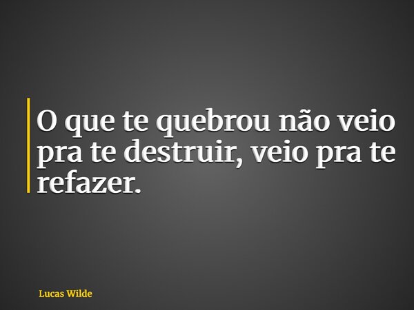 O que te quebrou não veio pra te destruir, veio pra te refazer.... Frase de Lucas Wilde.