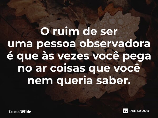 ⁠O ruim de ser uma pessoa observadora é que às vezes você pega no ar coisas que você nem queria saber.... Frase de Lucas Wilde.