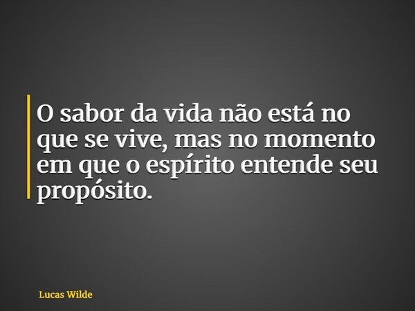 O sabor da vida não está no que se vive, mas no momento em que o espírito entende seu propósito.... Frase de Lucas Wilde.