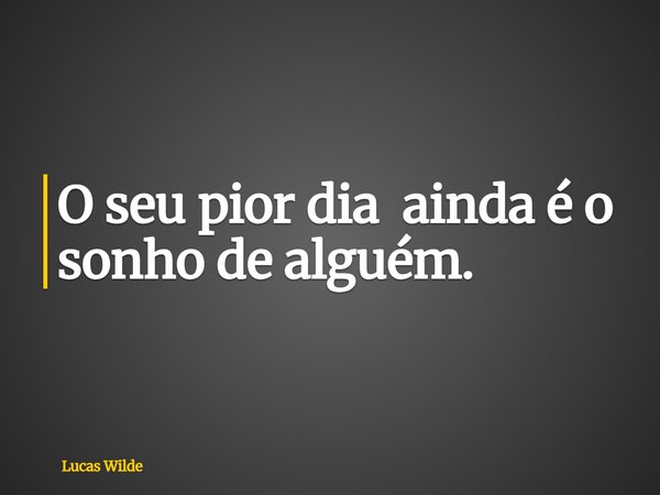 O seu pior dia ainda é o sonho de alguém.... Frase de Lucas Wilde.
