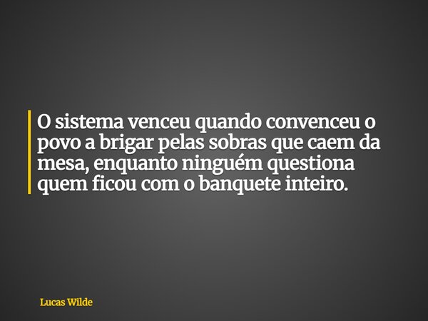 O sistema venceu quando convenceu o povo a brigar pelas sobras que caem da mesa, enquanto ninguém questiona quem ficou com o banquete inteiro.... Frase de Lucas Wilde.