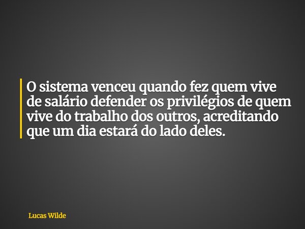 O sistema venceu quando fez quem vive de salário defender os privilégios de quem vive do trabalho dos outros, acreditando que um dia estará do lado deles.... Frase de Lucas Wilde.