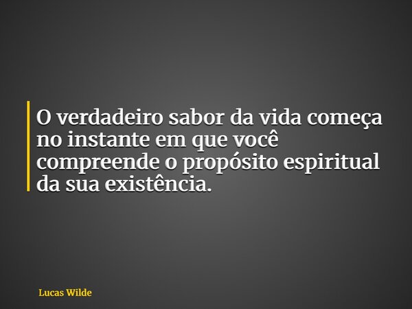 O verdadeiro sabor da vida começa no instante em que você compreende o propósito espiritual da sua existência.... Frase de Lucas Wilde.