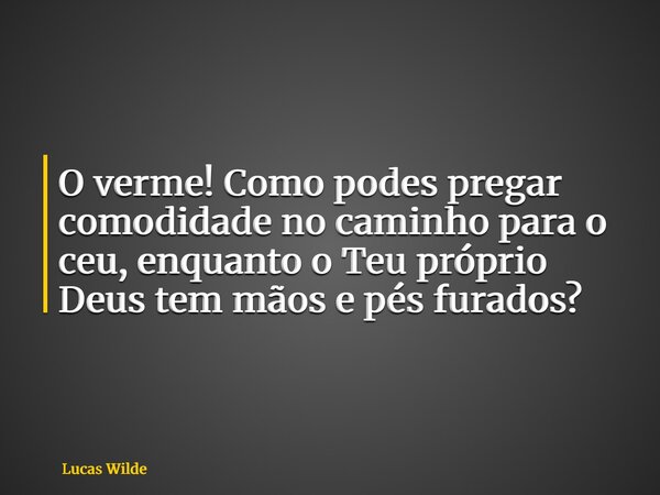 O verme! Como podes pregar comodidade no caminho para o ceu, enquanto o Teu próprio Deus tem mãos e pés furados?... Frase de Lucas Wilde.