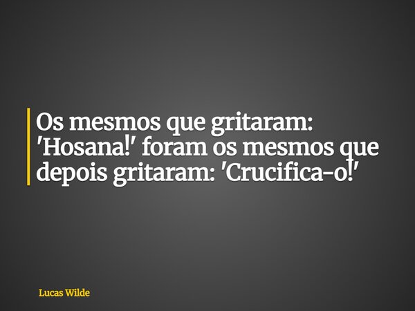 Os mesmos que gritaram: 'Hosana!' foram os mesmos que depois gritaram: 'Crucifica-o!'... Frase de Lucas Wilde.