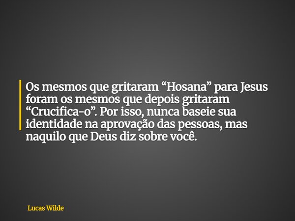 Os mesmos que gritaram “Hosana” para Jesus foram os mesmos que depois gritaram “Crucifica-o”. Por isso, nunca baseie sua identidade na aprovação das pessoas, ma... Frase de Lucas Wilde.