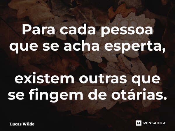⁠Para cada pessoa que se acha esperta, existem outras que se fingem de otárias.... Frase de Lucas Wilde.