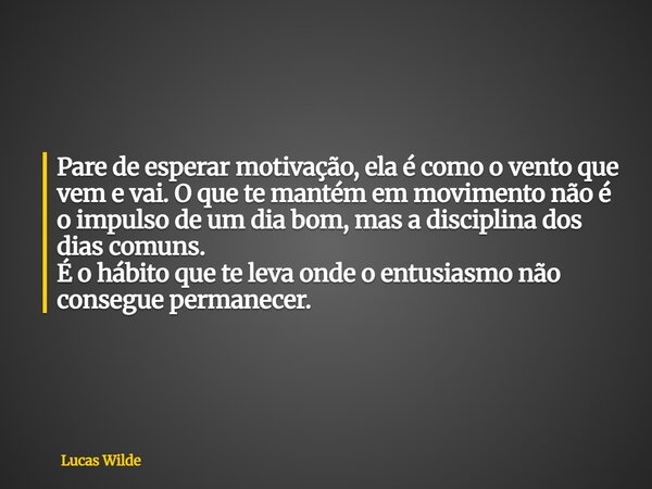 Pare de esperar motivação, ela é como o vento que vem e vai. O que te mantém em movimento não é o impulso de um dia bom, mas a disciplina dos dias comuns. É o h... Frase de Lucas Wilde.