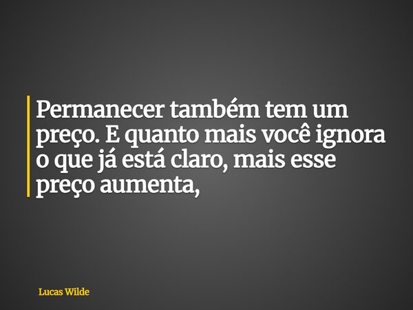 Permanecer também tem um preço. E quanto mais você ignora o que já está claro, mais esse preço aumenta,... Frase de Lucas Wilde.