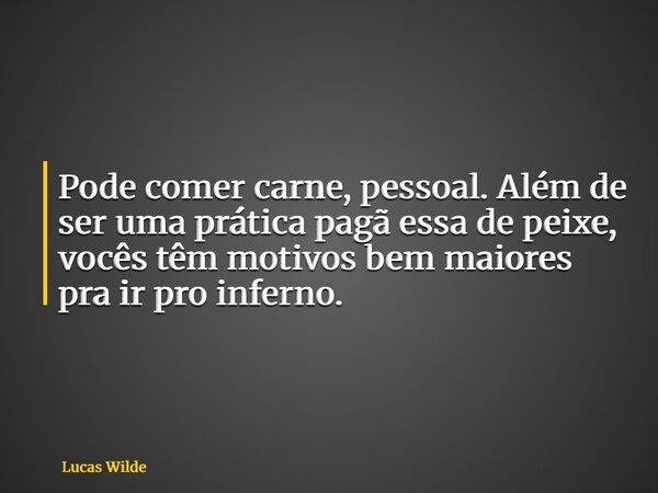 Pode comer carne, pessoal. Além de ser uma prática pagã essa de peixe, vocês têm motivos bem maiores pra ir pro inferno.... Frase de Lucas Wilde.