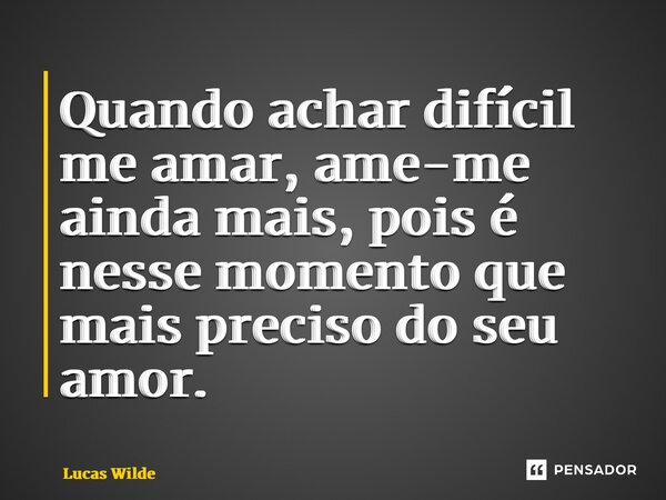 ⁠Quando achar difícil me amar, ame-me ainda mais, pois é nesse momento que mais preciso do seu amor.... Frase de Lucas Wilde.