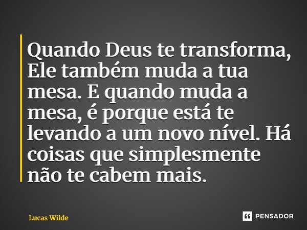 ⁠Quando Deus te transforma, Ele também muda a tua mesa. E quando muda a mesa, é porque está te levando a um novo nível. Há coisas que simplesmente não te cabem ... Frase de Lucas Wilde.
