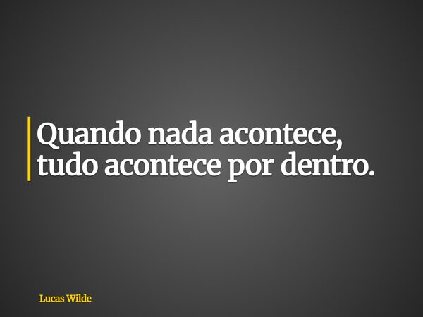 Quando nada acontece, tudo acontece por dentro.... Frase de Lucas Wilde.