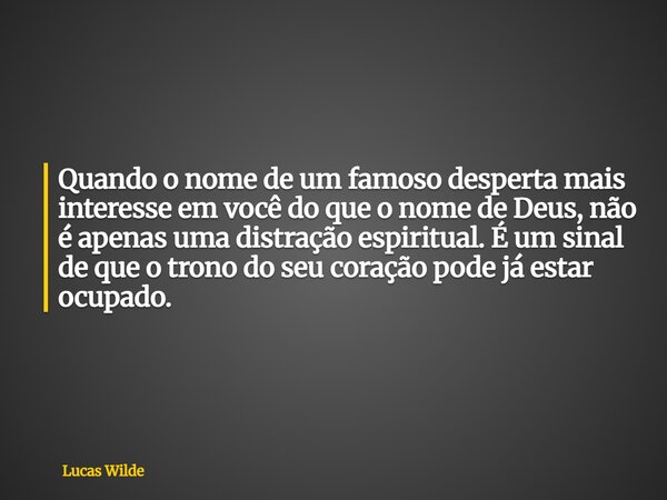 Quando o nome de um famoso desperta mais interesse em você do que o nome de Deus, não é apenas uma distração espiritual. É um sinal de que o trono do seu coraçã... Frase de Lucas Wilde.