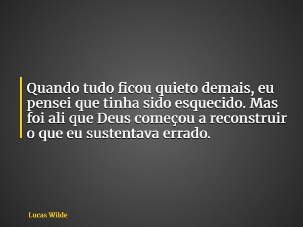 Quando tudo ficou quieto demais, eu pensei que tinha sido esquecido. Mas foi ali que Deus começou a reconstruir o que eu sustentava errado.... Frase de Lucas Wilde.