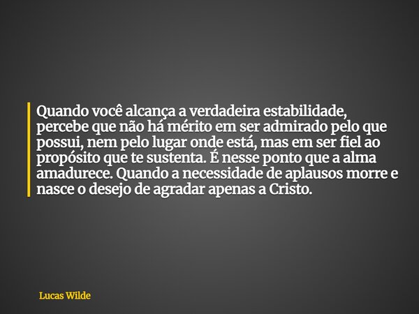 Quando você alcança a verdadeira estabilidade, percebe que não há mérito em ser admirado pelo que possui, nem pelo lugar onde está, mas em ser fiel ao propósito... Frase de Lucas Wilde.