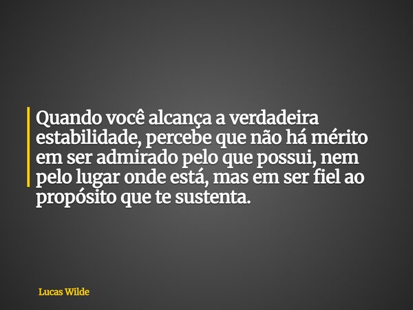 Quando você alcança a verdadeira estabilidade,percebe que não há mérito em ser admirado pelo que possui, nem pelo lugar onde está, mas em ser fiel ao propósito ... Frase de Lucas Wilde.