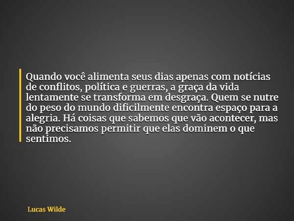 Quando você alimenta seus dias apenas com notícias de conflitos, política e guerras, a graça da vida lentamente se transforma em desgraça. Quem se nutre do peso... Frase de Lucas Wilde.