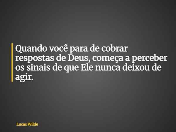 Quando você para de cobrar respostas de Deus, começa a perceber os sinais de que Ele nunca deixou de agir.... Frase de Lucas Wilde.