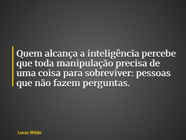 Quem alcança a inteligência percebe que toda manipulação precisa de uma coisa para sobreviver: pessoas que não fazem perguntas.... Frase de Lucas Wilde.