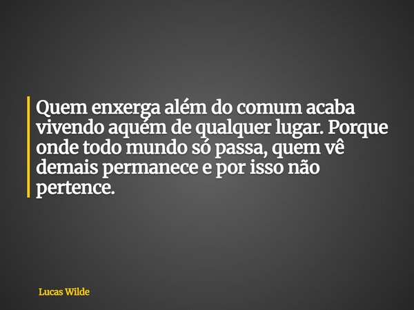 Quem enxerga além do comum acaba vivendo aquém de qualquer lugar. Porque onde todo mundo só passa, quem vê demais permanece e por isso não pertence.... Frase de Lucas Wilde.