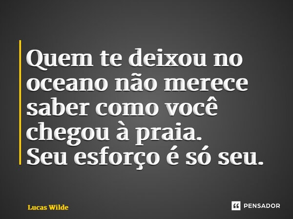 Quem te deixou no oceano não merece saber como você chegou à praia. Seu esforço é só seu.... Frase de Lucas Wilde.