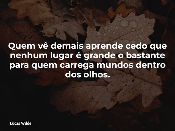 Quem vê demais aprende cedo que nenhum lugar é grande o bastante para quem carrega mundos dentro dos olhos.... Frase de Lucas Wilde.