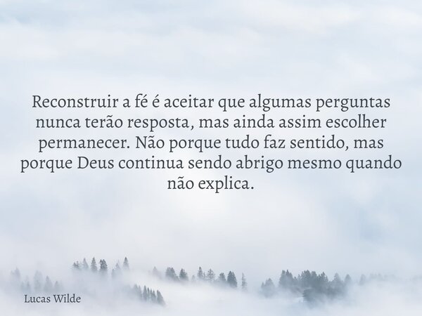 Reconstruir a fé é aceitar que algumas perguntas nunca terão resposta, mas ainda assim escolher permanecer. Não porque tudo faz sentido, mas porque Deus continu... Frase de Lucas Wilde.