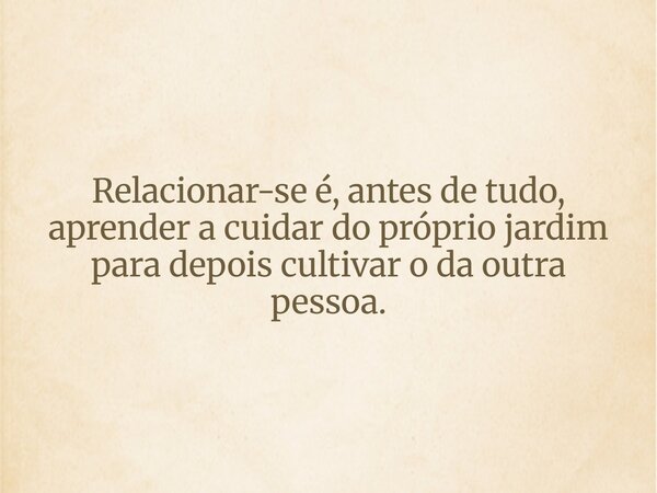 Relacionar-se é, antes de tudo, aprender a cuidar do próprio jardim para depois cultivar o da outra pessoa.... Frase de Lucas Wilde.