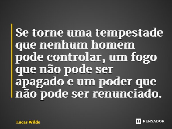 ⁠Se torne uma tempestade que nenhum homem pode controlar, um fogo que não pode ser apagado e um poder que não pode ser renunciado.... Frase de Lucas Wilde.