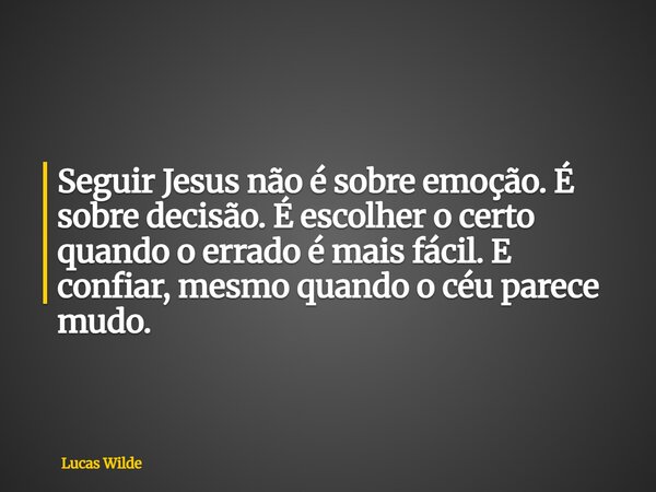 Seguir Jesus não é sobre emoção. É sobre decisão. É escolher o certo quando o errado é mais fácil. E confiar, mesmo quando o céu parece mudo.... Frase de Lucas Wilde.