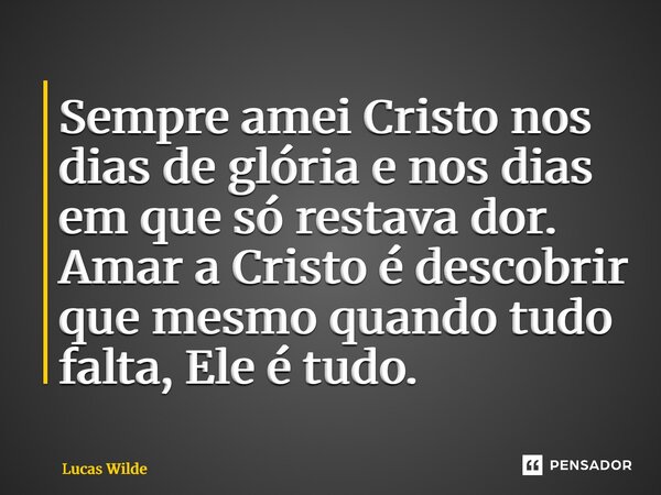 ⁠Sempre amei Cristo nos dias de glória e nos dias em que só restava dor. Amar a Cristo é descobrir que mesmo quando tudo falta, Ele é tudo.... Frase de Lucas Wilde.