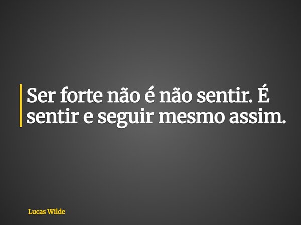 Ser forte não é não sentir. É sentir e seguir mesmo assim.... Frase de Lucas Wilde.