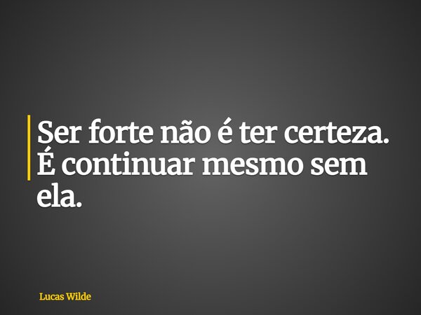 Ser forte não é ter certeza. É continuar mesmo sem ela.... Frase de Lucas Wilde.