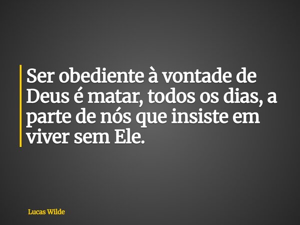 Ser obediente à vontade de Deus é matar, todos os dias, a parte de nós que insiste em viver sem Ele.... Frase de Lucas Wilde.