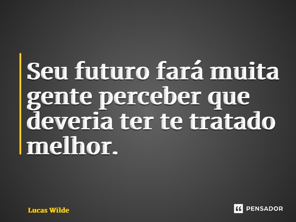 ⁠Seu futuro fará muita gente perceber que deveria ter te tratado melhor.... Frase de Lucas Wilde.