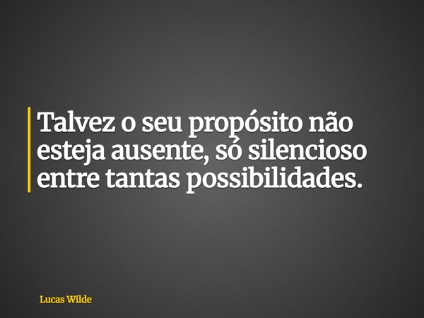 Talvez o seu propósito não esteja ausente, só silencioso entre tantas possibilidades.... Frase de Lucas Wilde.