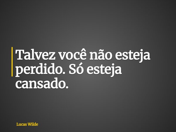 Talvez você não esteja perdido. Só esteja cansado.... Frase de Lucas Wilde.