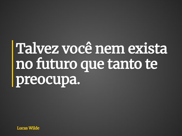 Talvez você nem exista no futuro que tanto te preocupa.... Frase de Lucas Wilde.