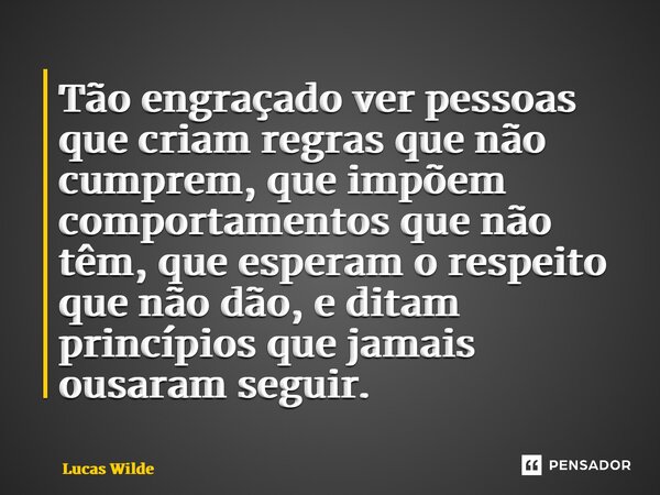 ⁠Tão engraçado ver pessoas que criam regras que não cumprem, que impõem comportamentos que não têm, que esperam o respeito que não dão, e ditam princípios que j... Frase de Lucas Wilde.