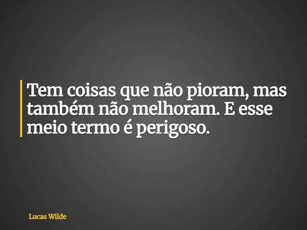 Tem coisas que não pioram, mas também não melhoram. E esse meio termo é perigoso.... Frase de Lucas Wilde.